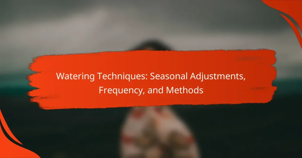 Watering Techniques: Seasonal Adjustments, Frequency, and Methods