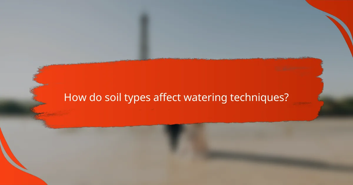 How do soil types affect watering techniques?