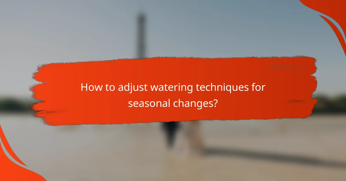 How to adjust watering techniques for seasonal changes?