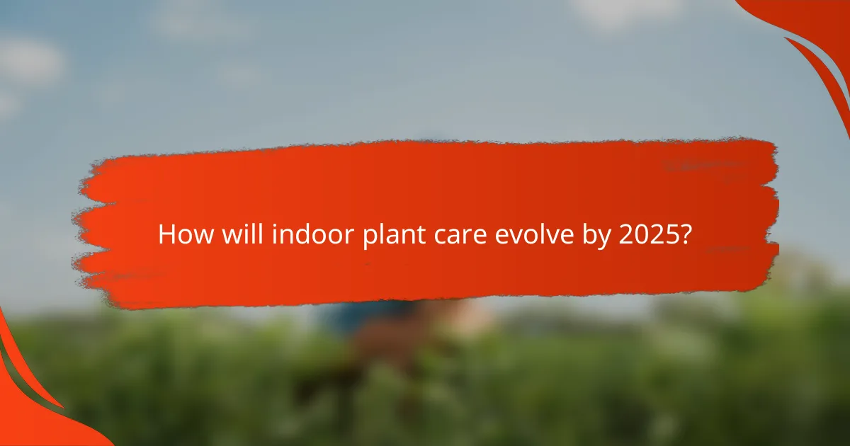 How will indoor plant care evolve by 2025?